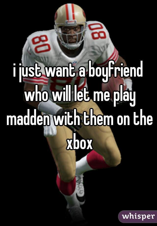 i just want a boyfriend who will let me play madden with them on the xbox
