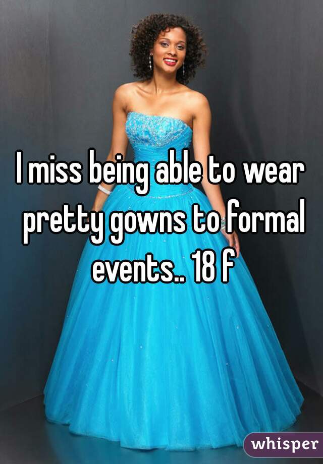 I miss being able to wear pretty gowns to formal events.. 18 f