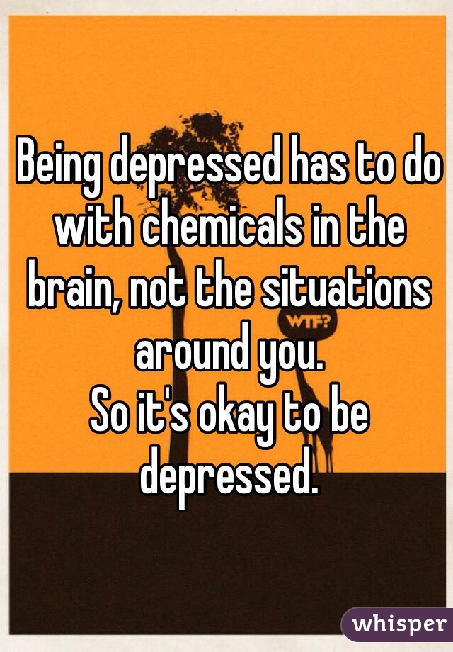 Being depressed has to do with chemicals in the brain, not the situations around you.
So it's okay to be depressed.