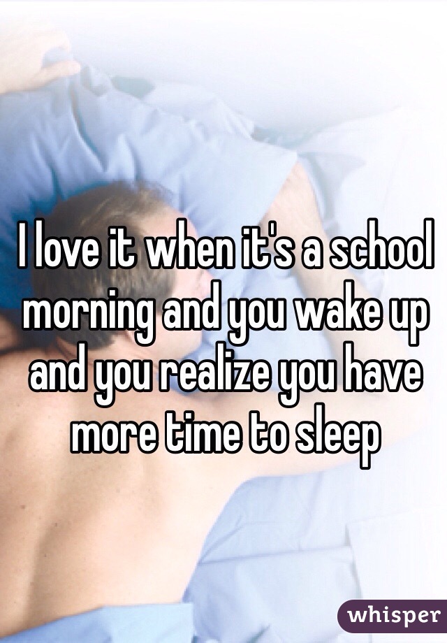 I love it when it's a school morning and you wake up and you realize you have more time to sleep 