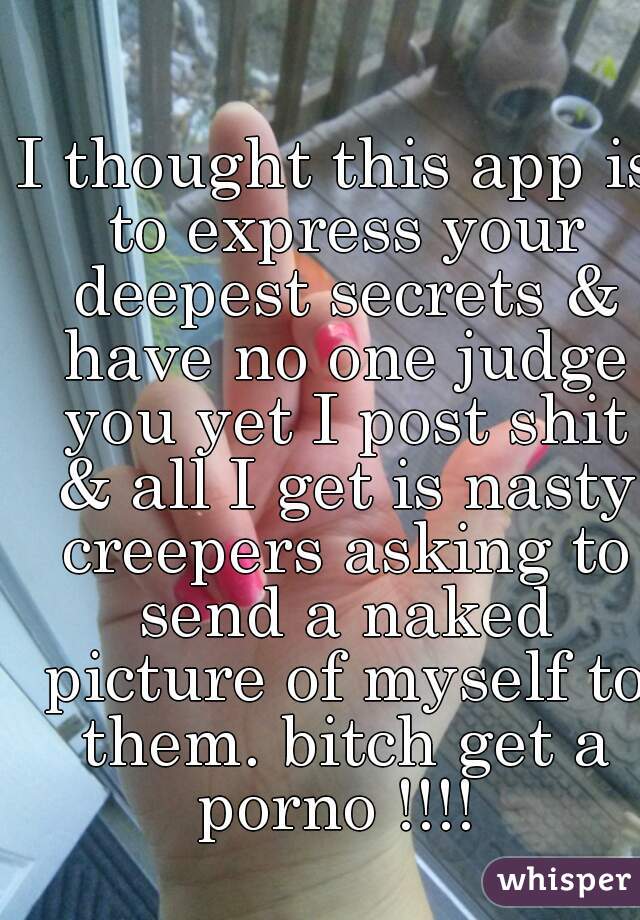 I thought this app is to express your deepest secrets & have no one judge you yet I post shit & all I get is nasty creepers asking to send a naked picture of myself to them. bitch get a porno !!!! 