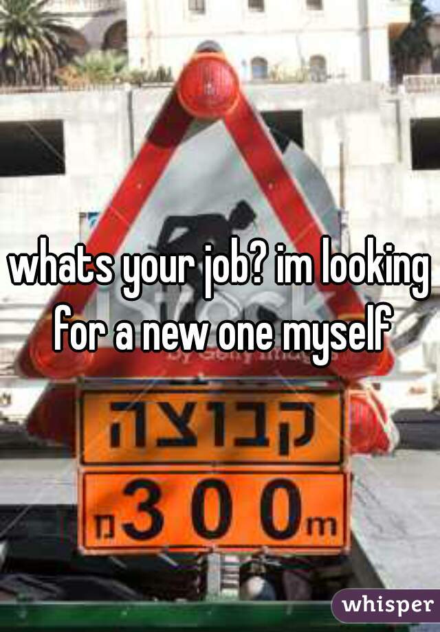 whats your job? im looking for a new one myself