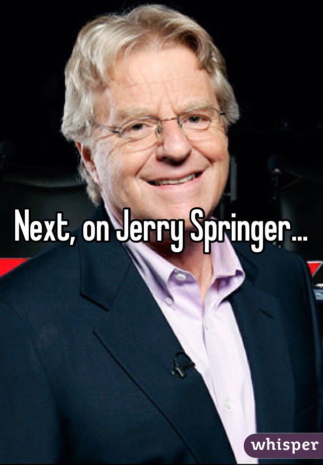 Next, on Jerry Springer...