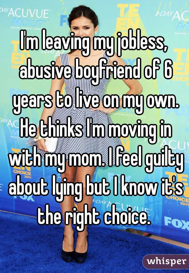 I'm leaving my jobless, abusive boyfriend of 6 years to live on my own. He thinks I'm moving in with my mom. I feel guilty about lying but I know it's the right choice. 