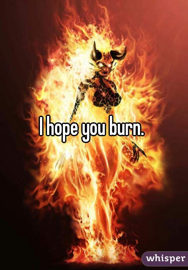 I hope you burn. 