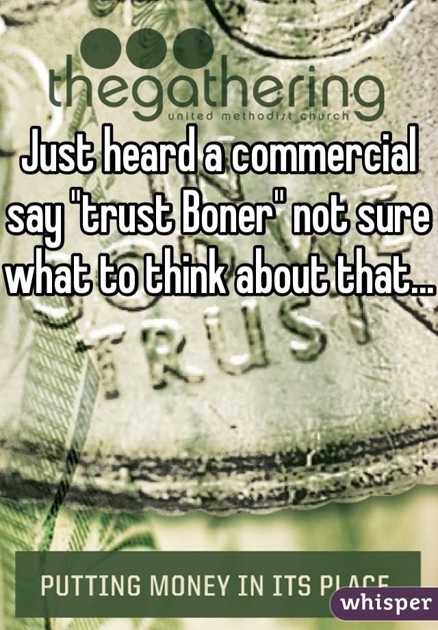 Just heard a commercial say "trust Boner" not sure what to think about that...
