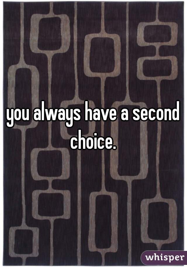you always have a second choice. 