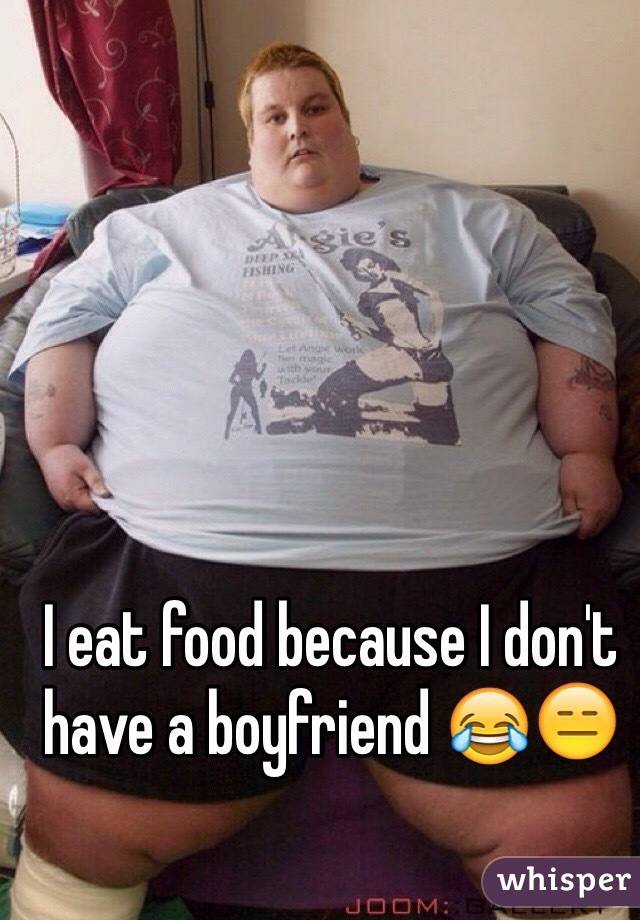 I eat food because I don't have a boyfriend 😂😑