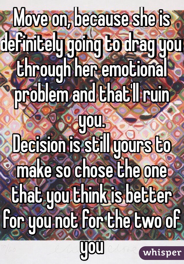 Move on, because she is definitely going to drag you through her emotional problem and that'll ruin you. 
Decision is still yours to make so chose the one that you think is better for you not for the two of you
