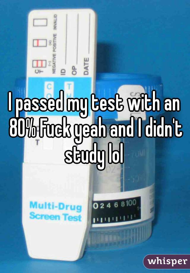 I passed my test with an 80% Fuck yeah and I didn't study lol 