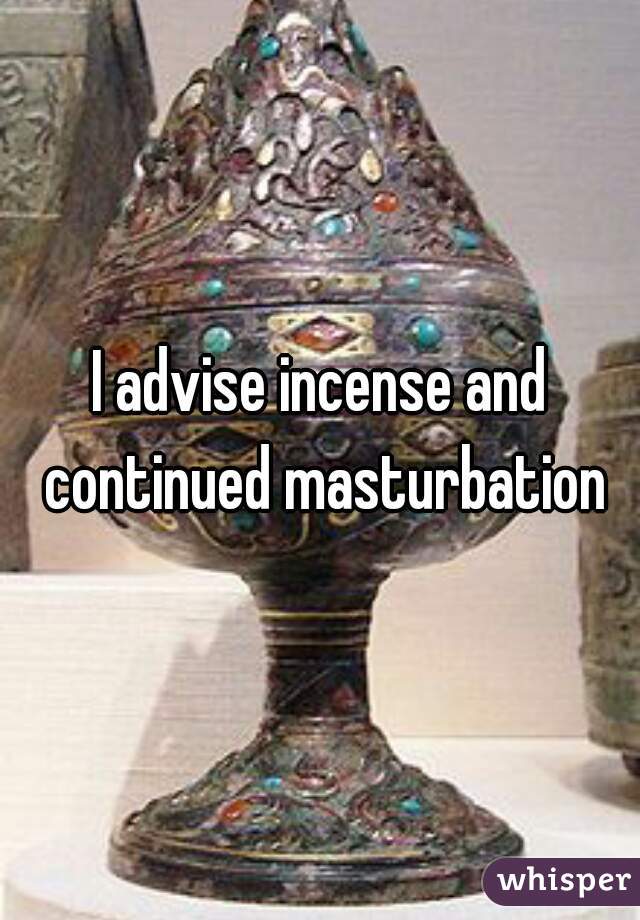 I advise incense and continued masturbation