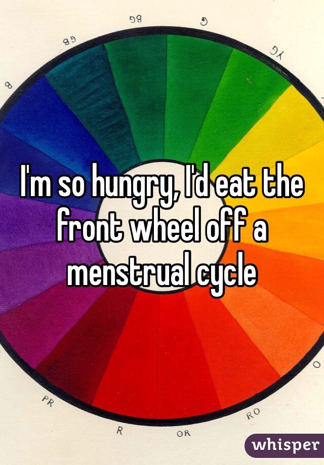 I'm so hungry, I'd eat the front wheel off a menstrual cycle 