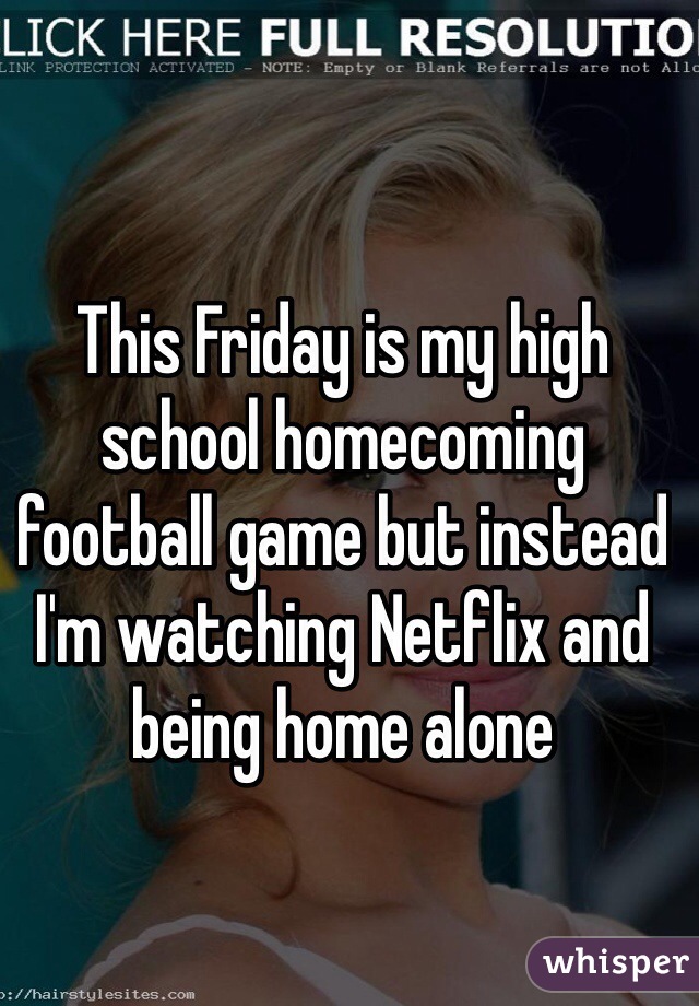 This Friday is my high school homecoming football game but instead I'm watching Netflix and being home alone  