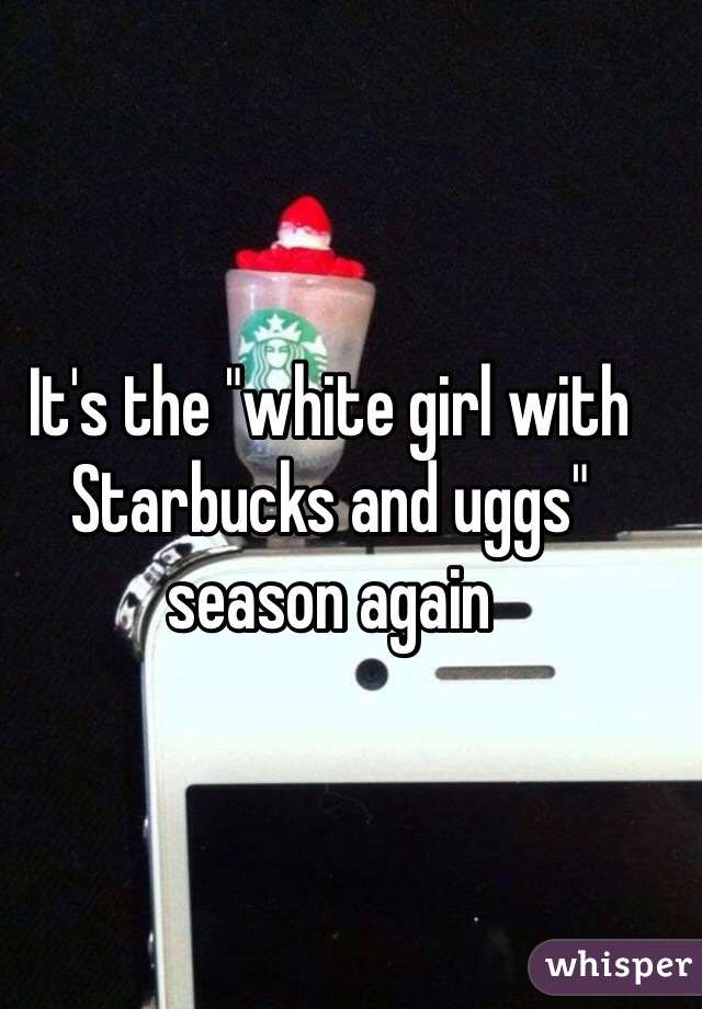 It's the "white girl with Starbucks and uggs" season again
