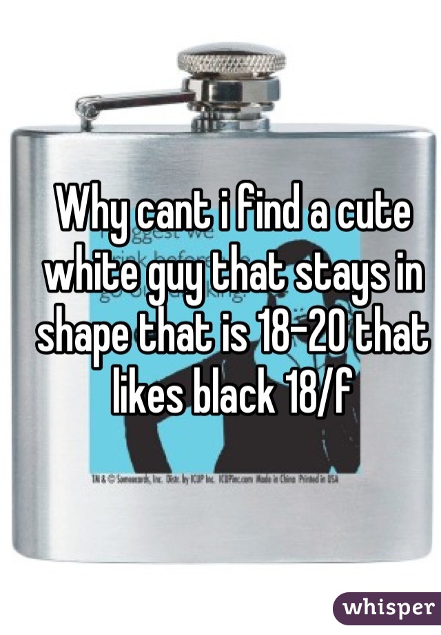 Why cant i find a cute white guy that stays in shape that is 18-20 that likes black 18/f