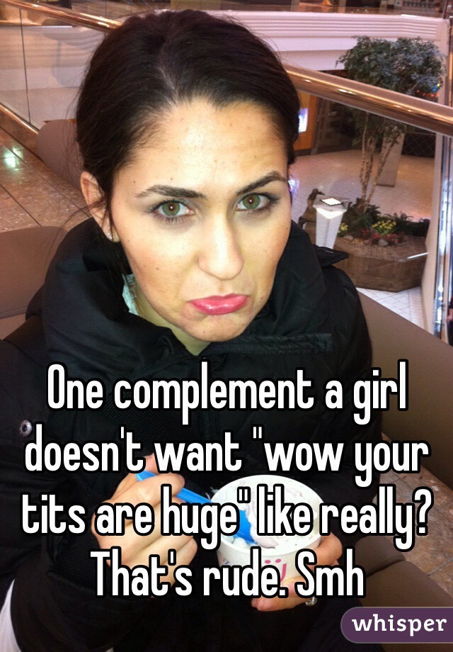 One complement a girl doesn't want "wow your tits are huge" like really? That's rude. Smh 