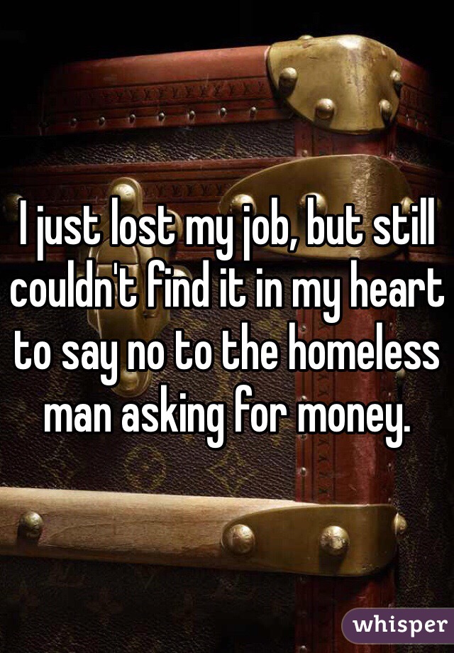 I just lost my job, but still couldn't find it in my heart to say no to the homeless man asking for money.