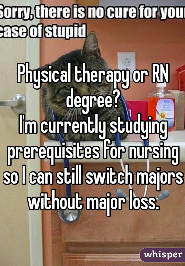 Physical therapy or RN degree?
I'm currently studying prerequisites for nursing so I can still switch majors without major loss. 