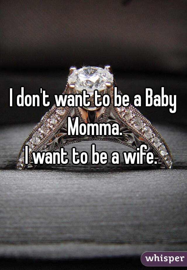 I don't want to be a Baby Momma.
I want to be a wife. 