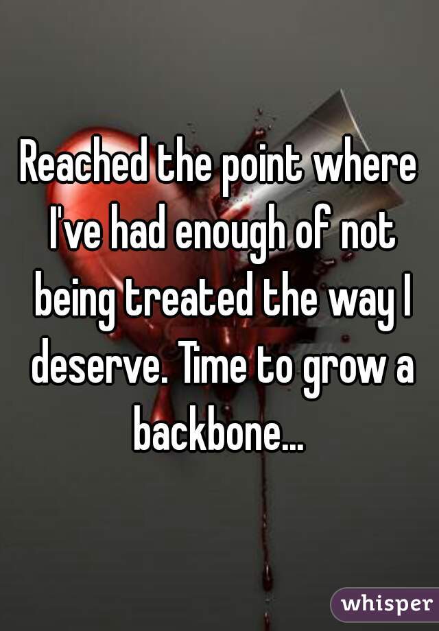 


Reached the point where I've had enough of not being treated the way I deserve. Time to grow a backbone... 