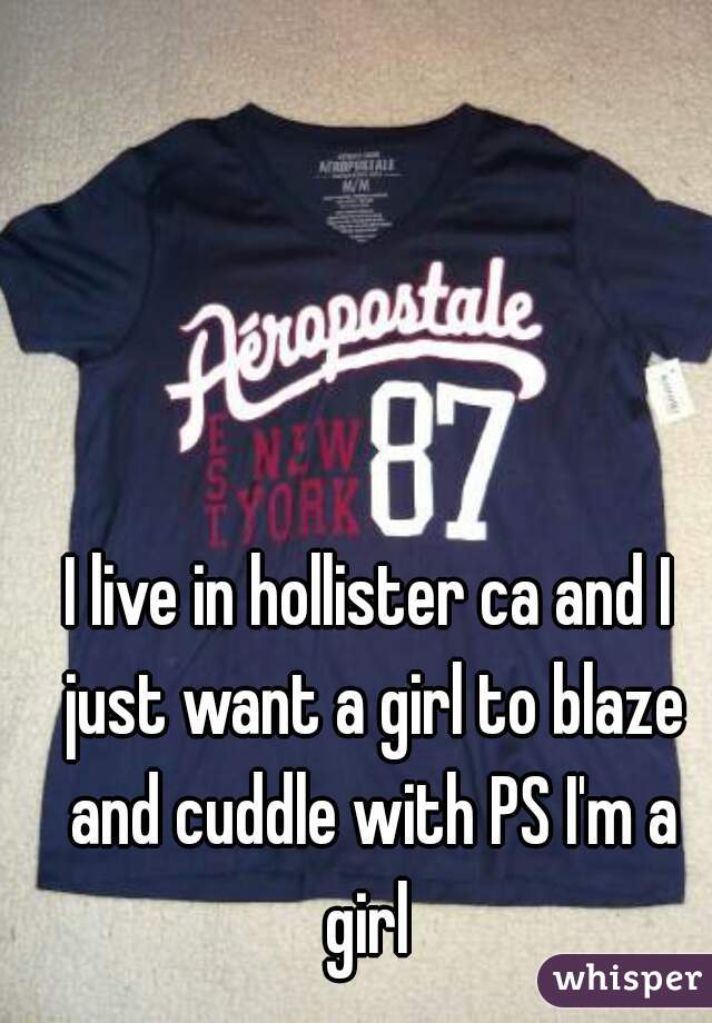 I live in hollister ca and I just want a girl to blaze and cuddle with PS I'm a girl 