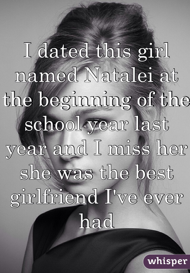 I dated this girl named Natalei at the beginning of the school year last year and I miss her she was the best girlfriend I've ever had