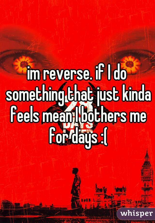 im reverse. if I do something that just kinda feels mean I bothers me for days :(