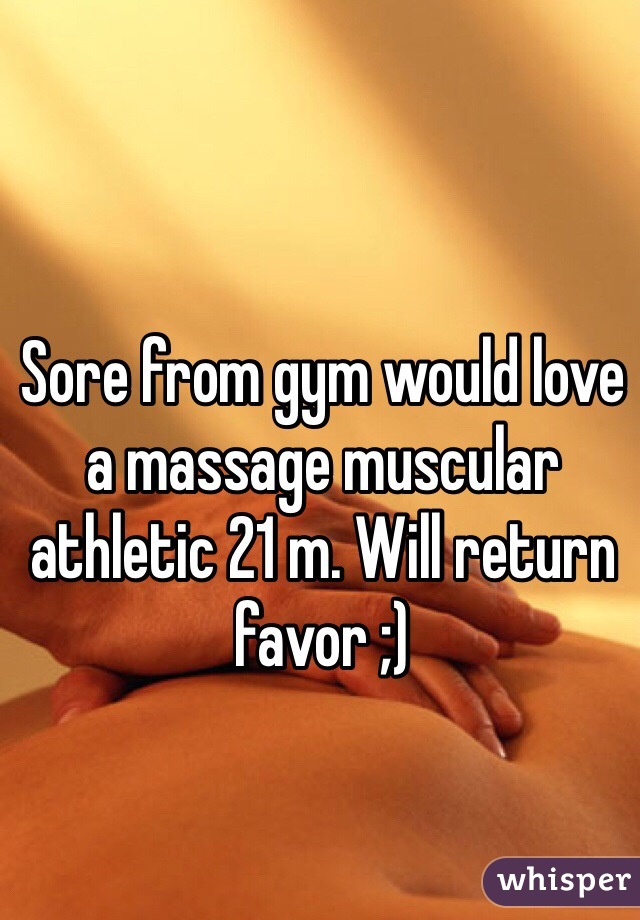 Sore from gym would love a massage muscular athletic 21 m. Will return favor ;)