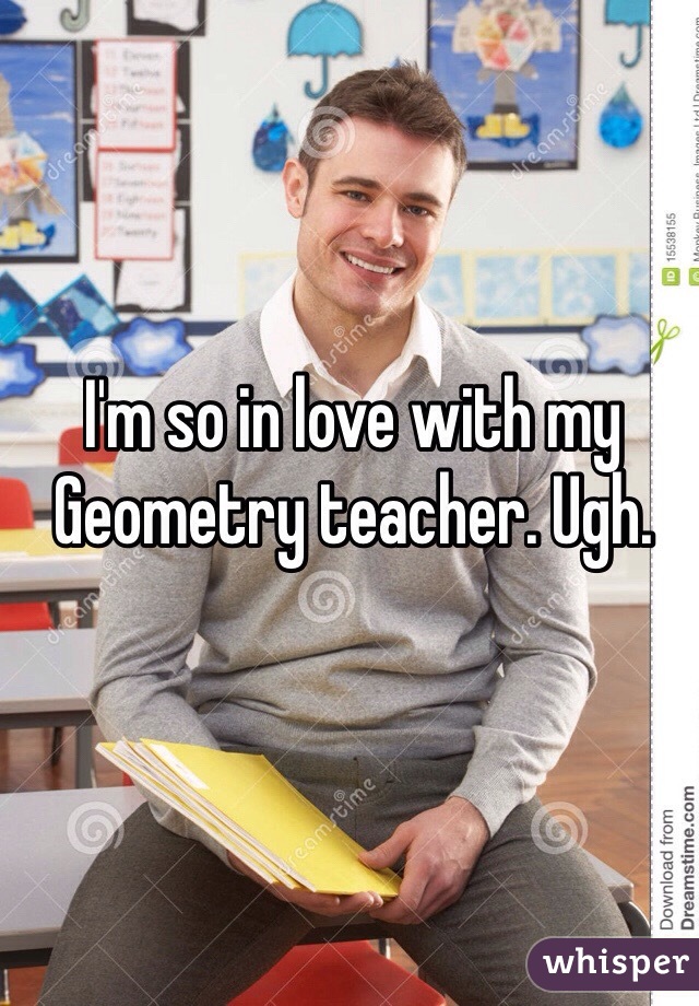I'm so in love with my Geometry teacher. Ugh. 