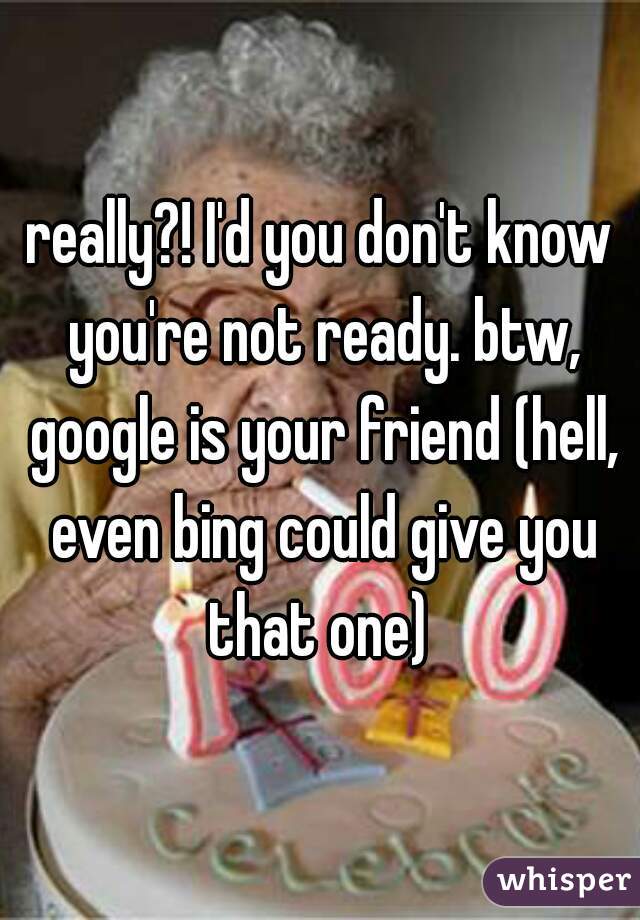 really?! I'd you don't know you're not ready. btw, google is your friend (hell, even bing could give you that one) 