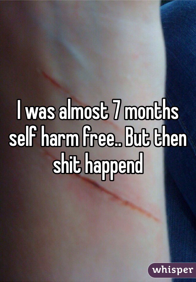 I was almost 7 months self harm free.. But then shit happend