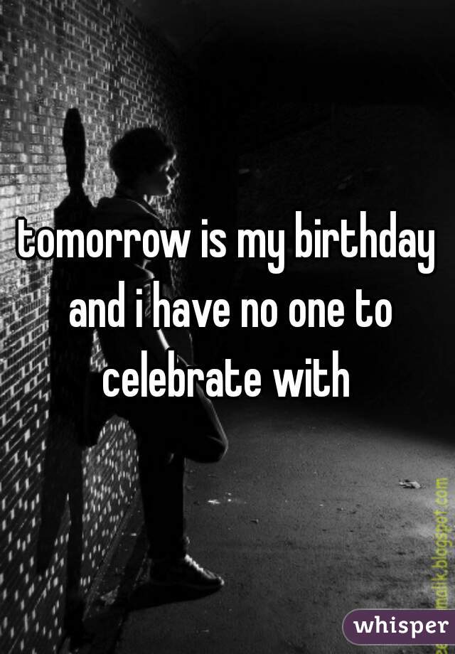 tomorrow is my birthday and i have no one to celebrate with 