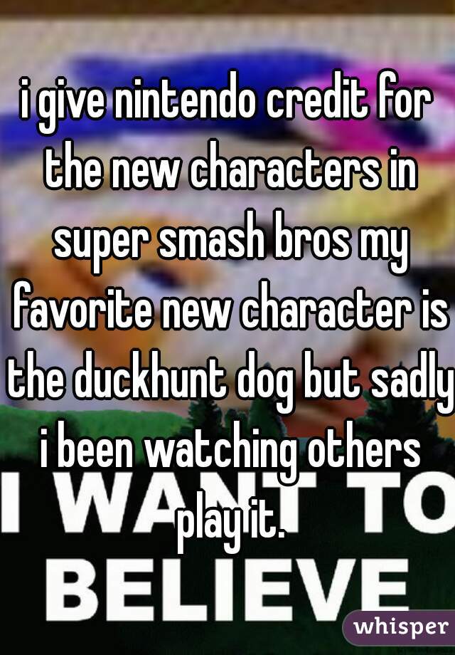 i give nintendo credit for the new characters in super smash bros my favorite new character is the duckhunt dog but sadly i been watching others play it.