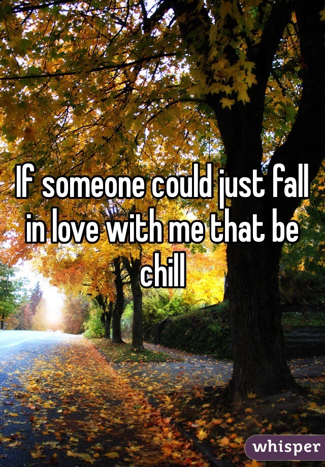 If someone could just fall in love with me that be chill 