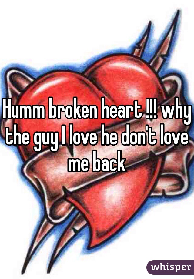 Humm broken heart !!! why the guy I love he don't love me back 