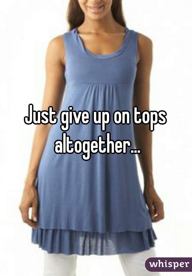 Just give up on tops altogether...