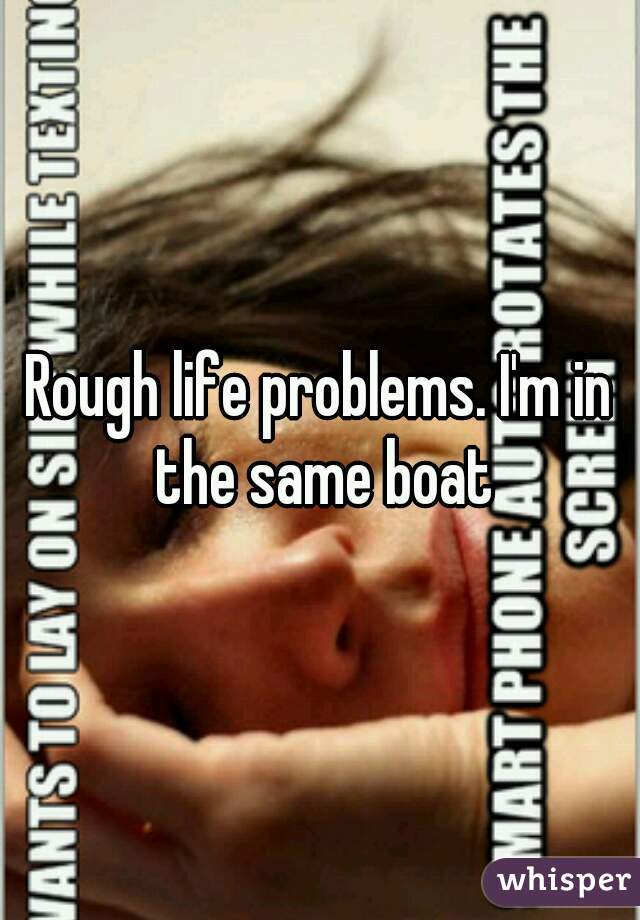 Rough life problems. I'm in the same boat