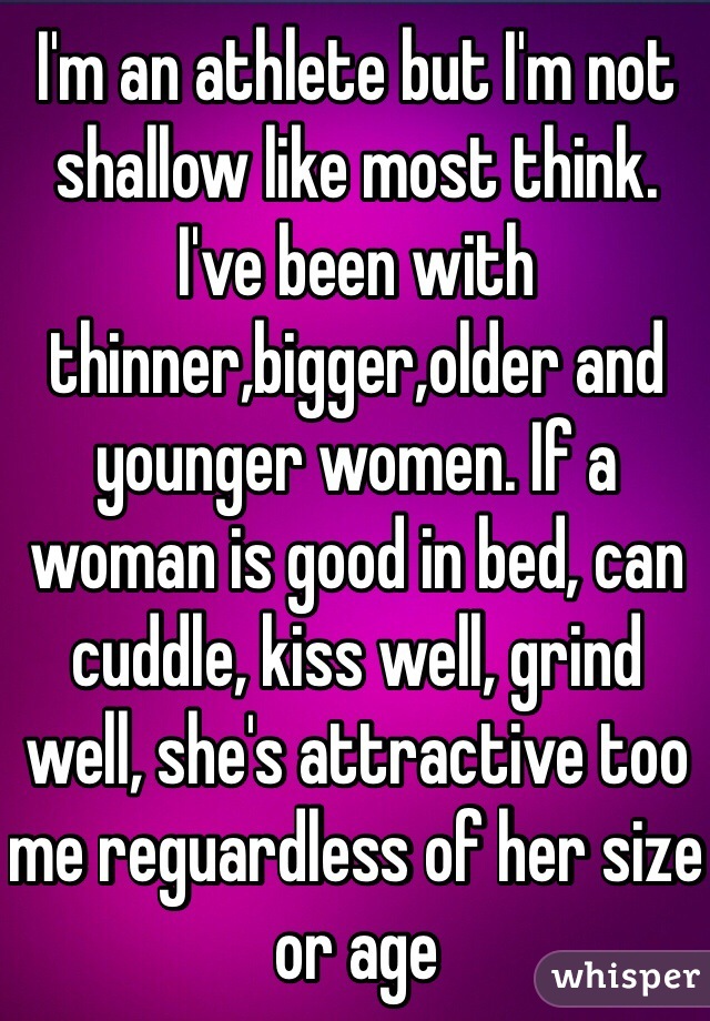 I'm an athlete but I'm not shallow like most think. I've been with thinner,bigger,older and younger women. If a woman is good in bed, can cuddle, kiss well, grind well, she's attractive too me reguardless of her size or age 