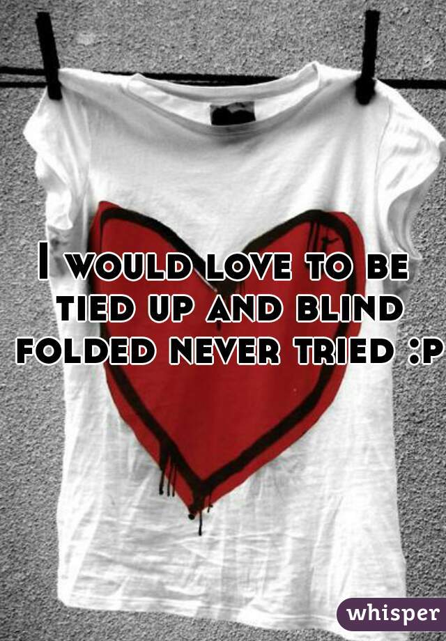 I would love to be tied up and blind folded never tried :p