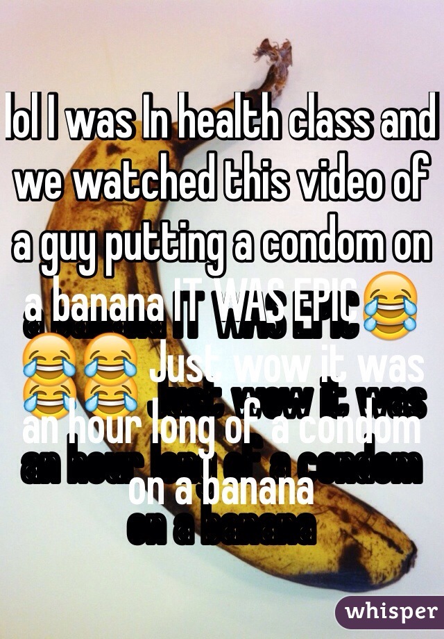 lol I was In health class and we watched this video of a guy putting a condom on a banana IT WAS EPIC😂😂😂 Just wow it was an hour long of a condom on a banana 