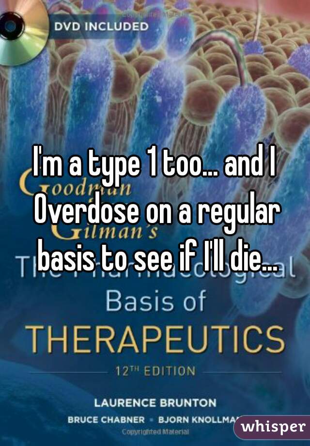 I'm a type 1 too... and I Overdose on a regular basis to see if I'll die...