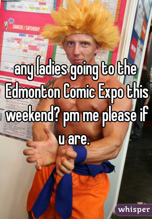 any ĺadies going to the Edmonton Comic Expo this weekend? pm me please if u are.  