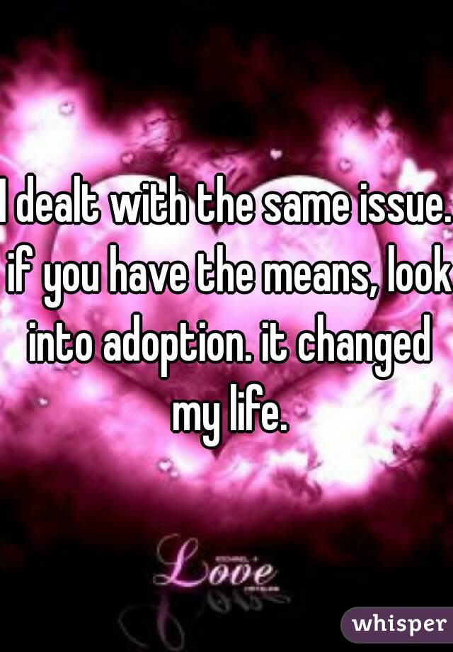 I dealt with the same issue. if you have the means, look into adoption. it changed my life.