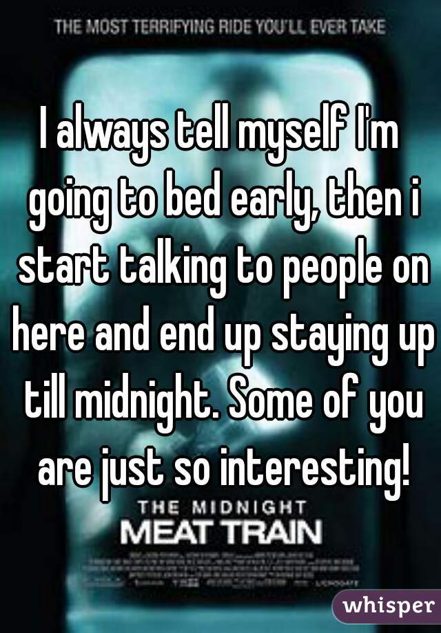 I always tell myself I'm going to bed early, then i start talking to people on here and end up staying up till midnight. Some of you are just so interesting!