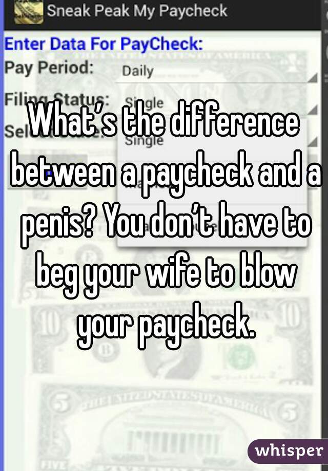 What’s the difference between a paycheck and a penis? You don’t have to beg your wife to blow your paycheck.

