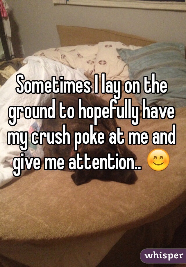 Sometimes I lay on the ground to hopefully have my crush poke at me and give me attention.. 😊
