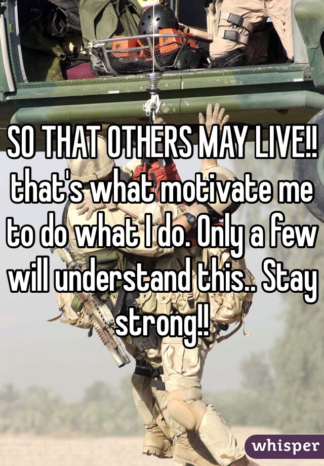SO THAT OTHERS MAY LIVE!! that's what motivate me to do what I do. Only a few will understand this.. Stay strong!!