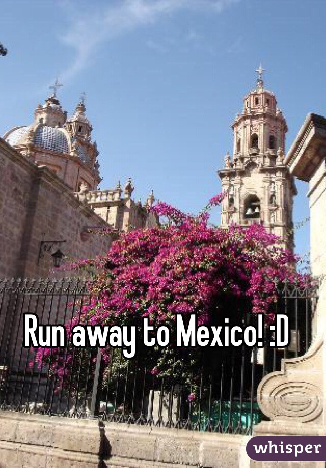 Run away to Mexico! :D 