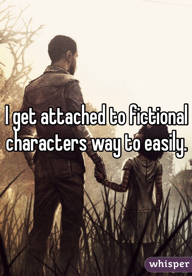 I get attached to fictional characters way to easily.  