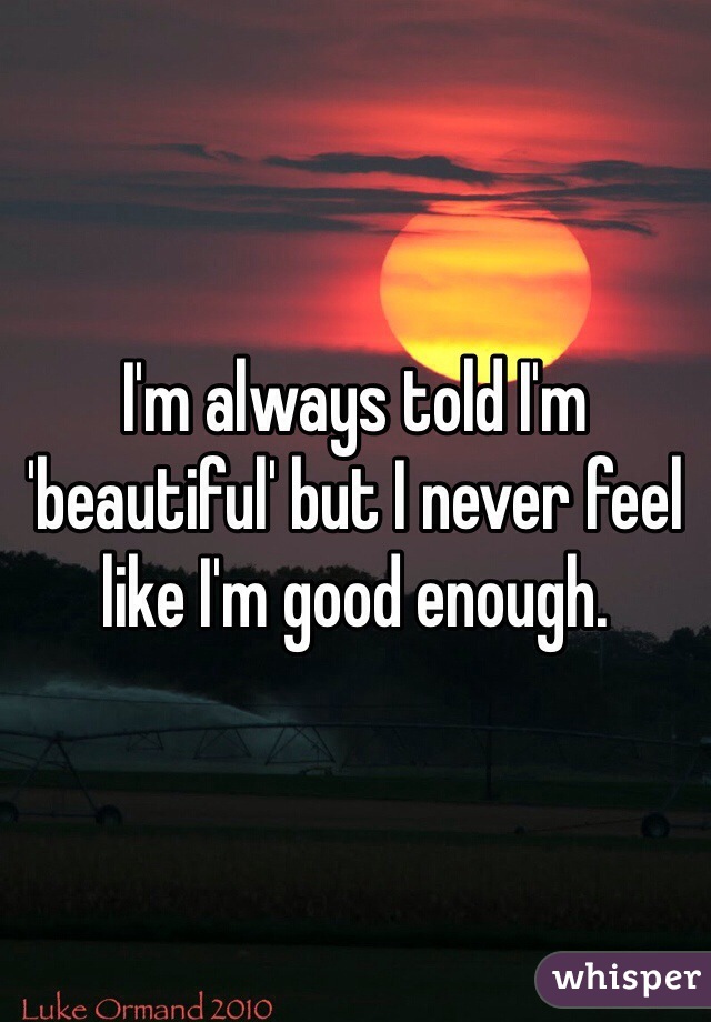 I'm always told I'm 'beautiful' but I never feel like I'm good enough.